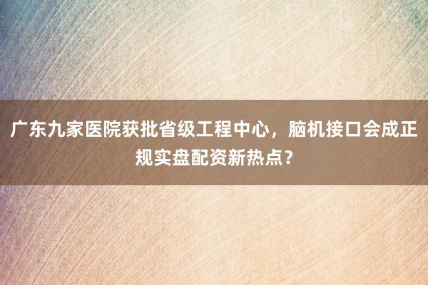 广东九家医院获批省级工程中心，脑机接口会成正规实盘配资新热点？
