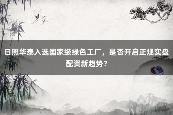 日照华泰入选国家级绿色工厂，是否开启正规实盘配资新趋势？
