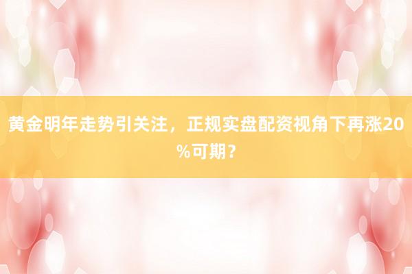 黄金明年走势引关注，正规实盘配资视角下再涨20%可期？