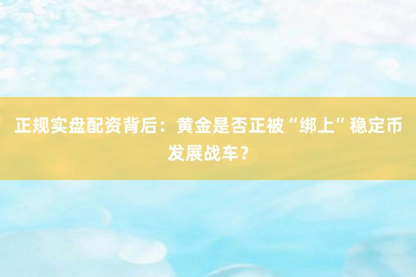 正规实盘配资背后：黄金是否正被“绑上”稳定币发展战车？