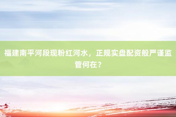 福建南平河段现粉红河水，正规实盘配资般严谨监管何在？