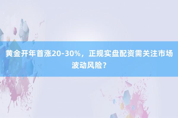 黄金开年首涨20-30%，正规实盘配资需关注市场波动风险？