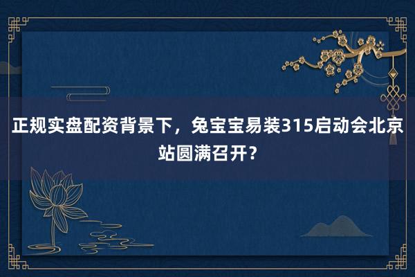 正规实盘配资背景下,兔宝宝易装315启动会北京站圆满召开?