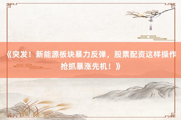 《突发！新能源板块暴力反弹，股票配资这样操作抢抓暴涨先机！》