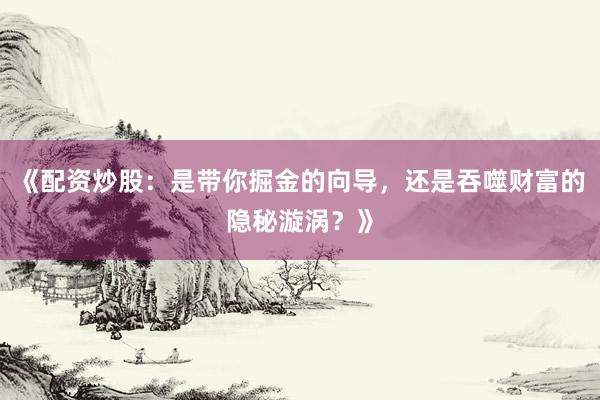 《配资炒股:是带你掘金的向导,还是吞噬财富的隐秘漩涡?》