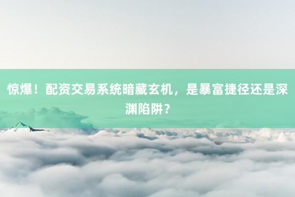 惊爆！配资交易系统暗藏玄机，是暴富捷径还是深渊陷阱？