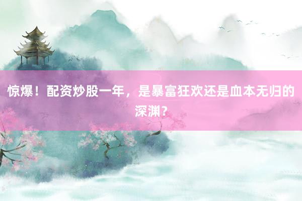 惊爆!配资炒股一年,是暴富狂欢还是血本无归的深渊?