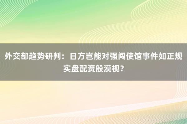 外交部趋势研判：日方岂能对强闯使馆事件如正规实盘配资般漠视？