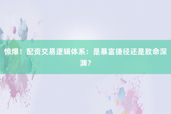 惊爆!配资交易逻辑体系:是暴富捷径还是致命深渊?