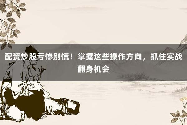配资炒股亏惨别慌!掌握这些操作方向,抓住实战翻身机会