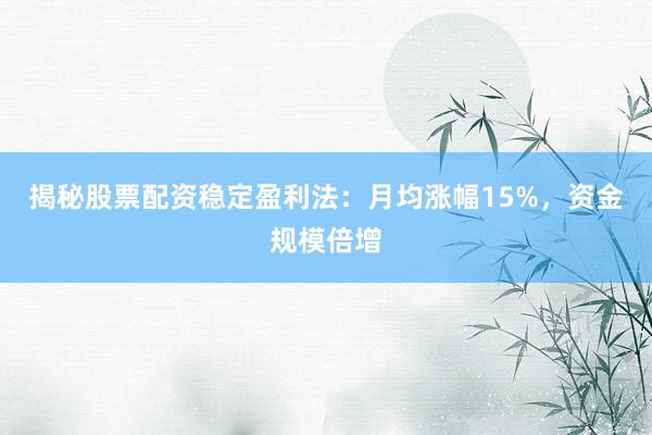 揭秘股票配资稳定盈利法:月均涨幅15%,资金规模倍增