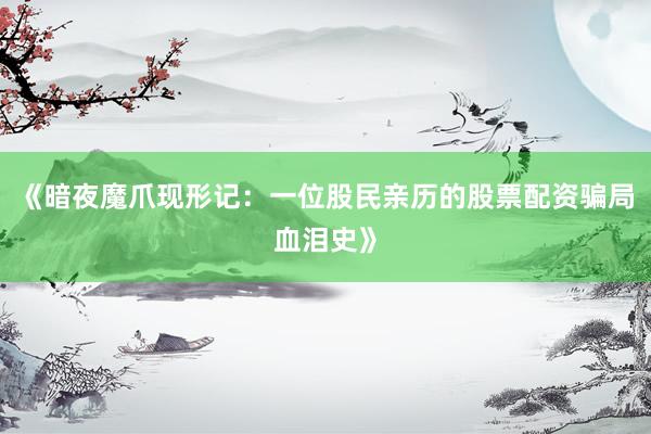 《暗夜魔爪现形记：一位股民亲历的股票配资骗局血泪史》