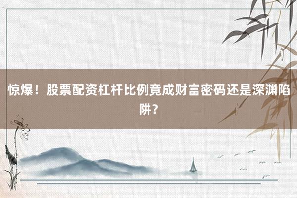 惊爆！股票配资杠杆比例竟成财富密码还是深渊陷阱？
