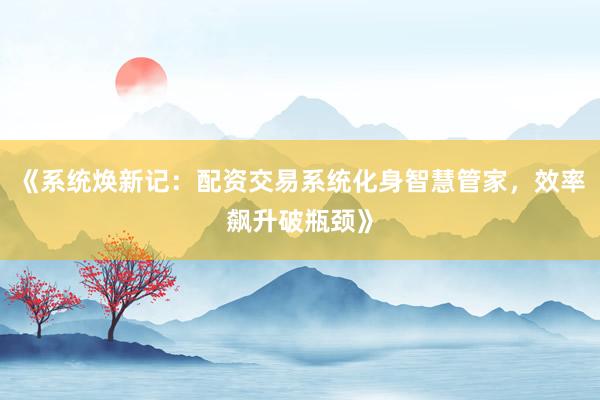 《系统焕新记：配资交易系统化身智慧管家，效率飙升破瓶颈》