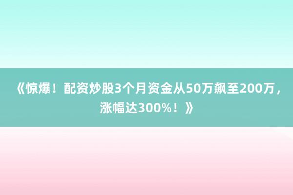 《惊爆！配资炒股3个月资金从50万飙至200万，涨幅达300%！》