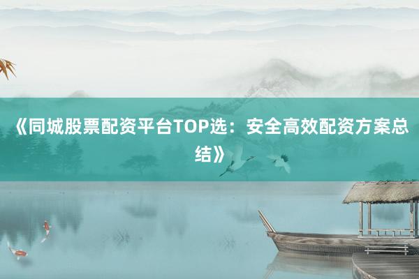 《同城股票配资平台TOP选：安全高效配资方案总结》