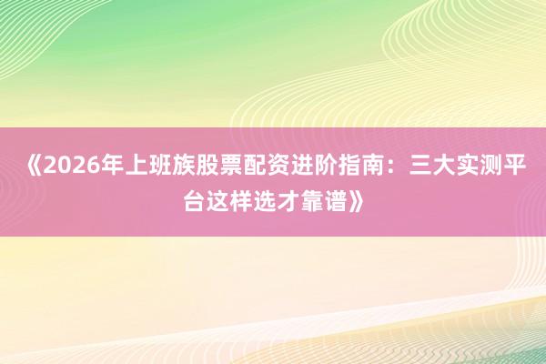 《2026年上班族股票配资进阶指南:三大实测平台这样选才靠谱》