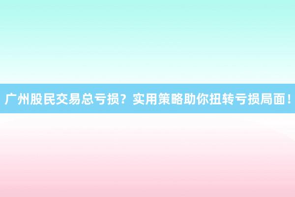 广州股民交易总亏损？实用策略助你扭转亏损局面！