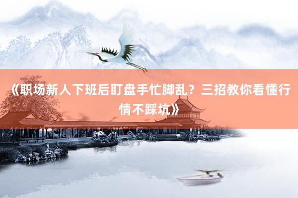 《职场新人下班后盯盘手忙脚乱？三招教你看懂行情不踩坑》
