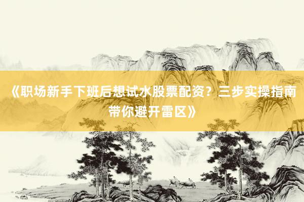 《职场新手下班后想试水股票配资？三步实操指南带你避开雷区》