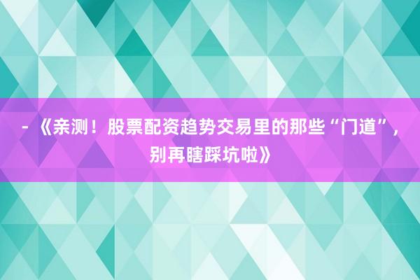 - 《亲测!股票配资趋势交易里的那些“门道”,别再瞎踩坑啦》