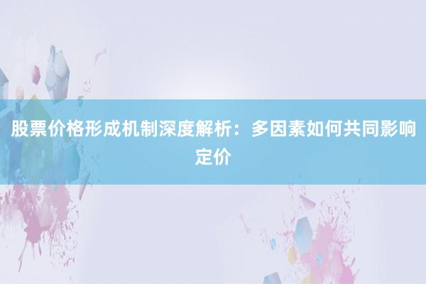 股票价格形成机制深度解析：多因素如何共同影响定价