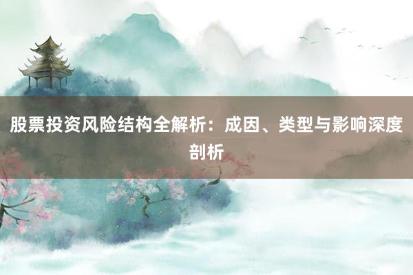 股票投资风险结构全解析：成因、类型与影响深度剖析