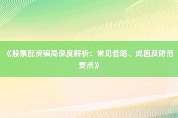 《股票配资骗局深度解析:常见套路、成因及防范要点》