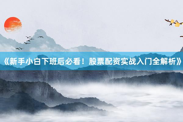 《新手小白下班后必看！股票配资实战入门全解析》