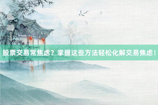 股票交易常焦虑？掌握这些方法轻松化解交易焦虑！