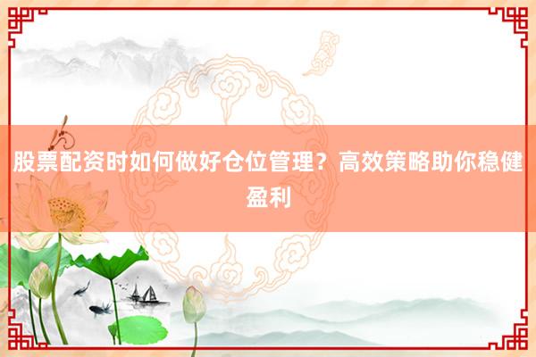 股票配资时如何做好仓位管理？高效策略助你稳健盈利
