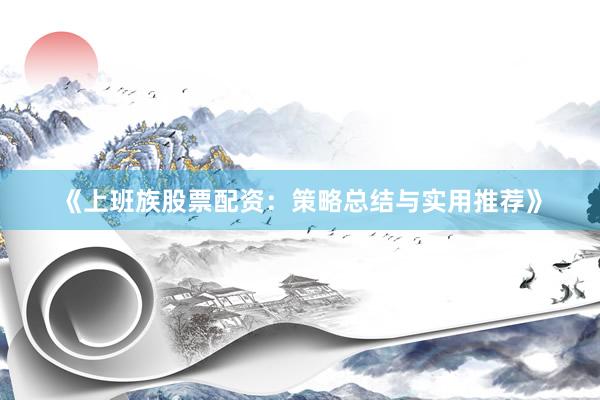 《上班族股票配资：策略总结与实用推荐》