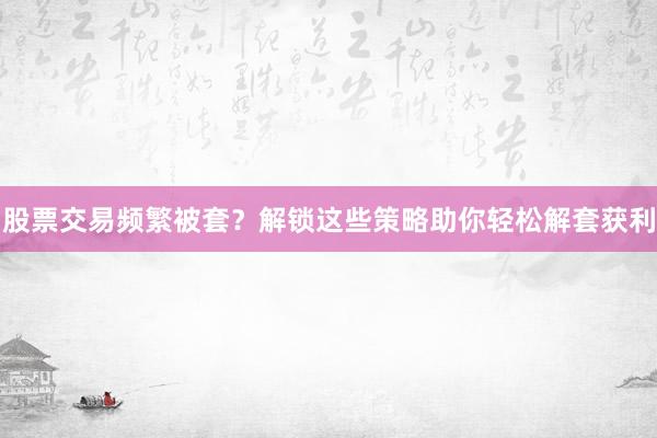 股票交易频繁被套?解锁这些策略助你轻松解套获利