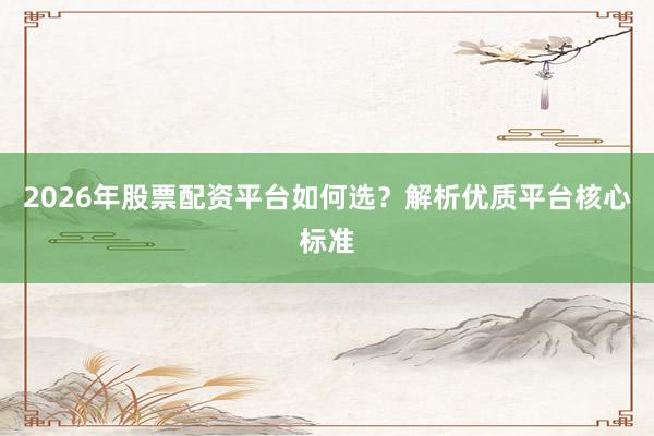 2026年股票配资平台如何选？解析优质平台核心标准