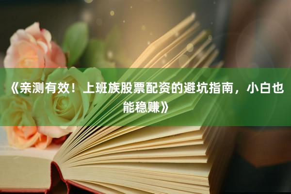 《亲测有效！上班族股票配资的避坑指南，小白也能稳赚》
