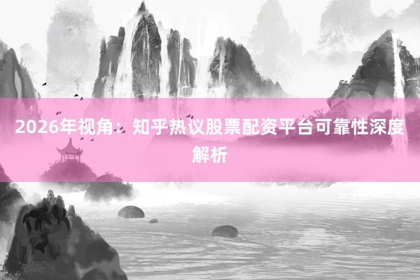 2026年视角：知乎热议股票配资平台可靠性深度解析