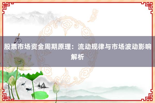 股票市场资金周期原理：流动规律与市场波动影响解析
