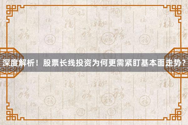 深度解析！股票长线投资为何更需紧盯基本面走势？