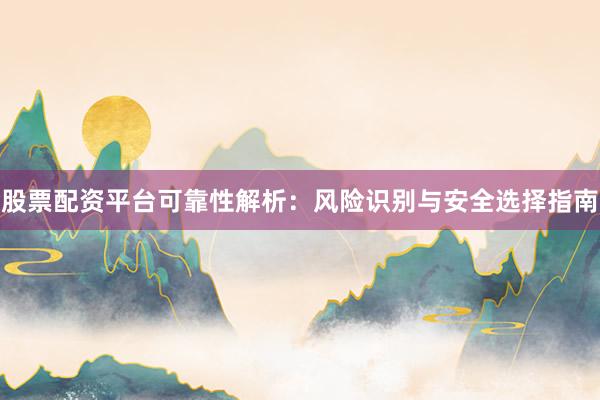 股票配资平台可靠性解析:风险识别与安全选择指南