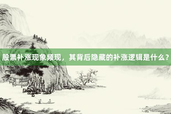 股票补涨现象频现,其背后隐藏的补涨逻辑是什么?
