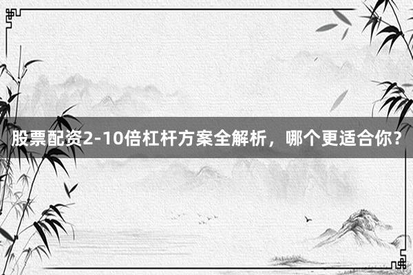 股票配资2-10倍杠杆方案全解析,哪个更适合你?