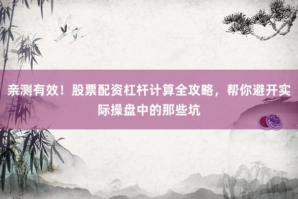 亲测有效！股票配资杠杆计算全攻略，帮你避开实际操盘中的那些坑