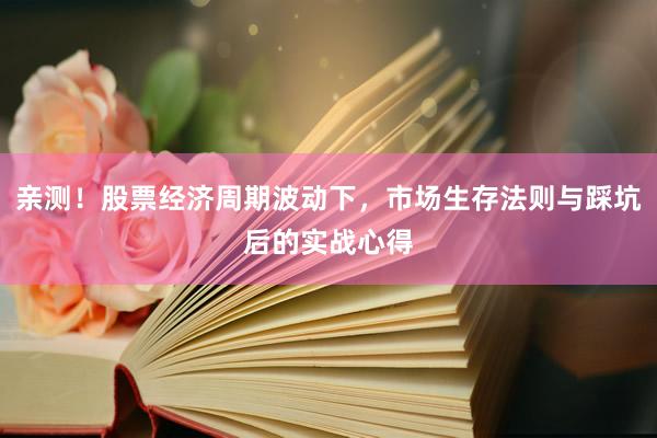 亲测!股票经济周期波动下,市场生存法则与踩坑后的实战心得