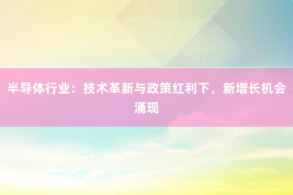半导体行业：技术革新与政策红利下，新增长机会涌现