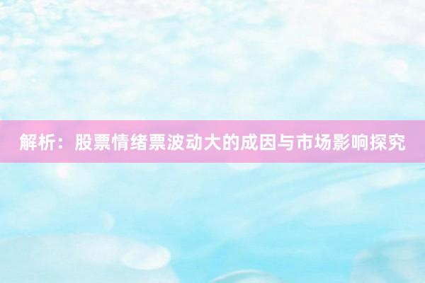 解析：股票情绪票波动大的成因与市场影响探究
