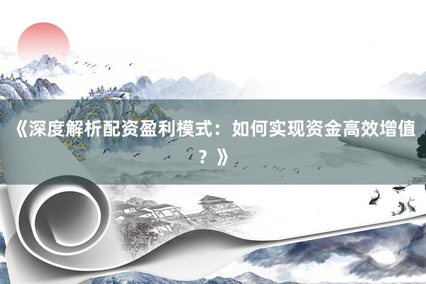 《深度解析配资盈利模式：如何实现资金高效增值？》