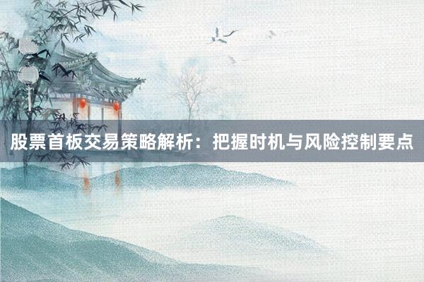 股票首板交易策略解析：把握时机与风险控制要点