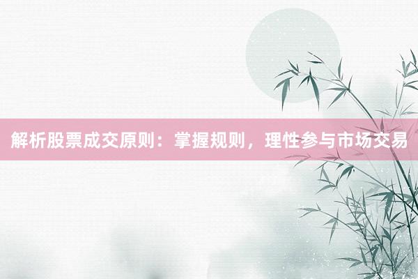 解析股票成交原则：掌握规则，理性参与市场交易