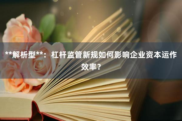 **解析型**：杠杆监管新规如何影响企业资本运作效率？