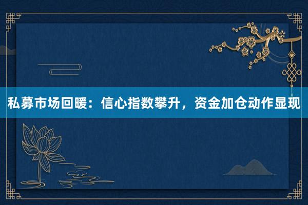 私募市场回暖：信心指数攀升，资金加仓动作显现